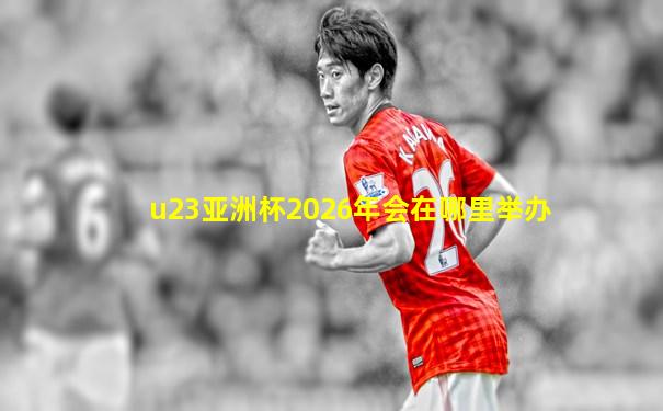 u23亚洲杯2026年会在哪里举办