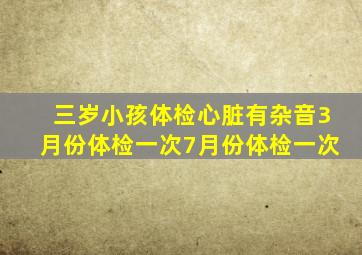三岁小孩体检心脏有杂音3月份体检一次7月份体检一次