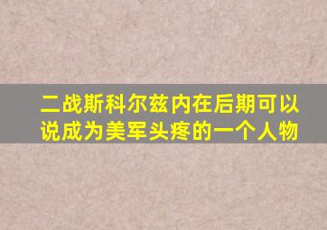 二战斯科尔兹内在后期可以说成为美军头疼的一个人物