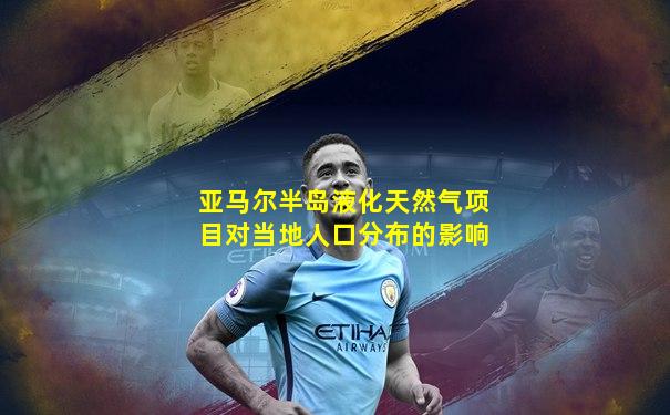 亚马尔半岛液化天然气项目对当地人口分布的影响