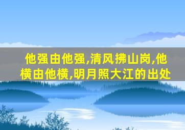 他强由他强,清风拂山岗,他横由他横,明月照大江的出处
