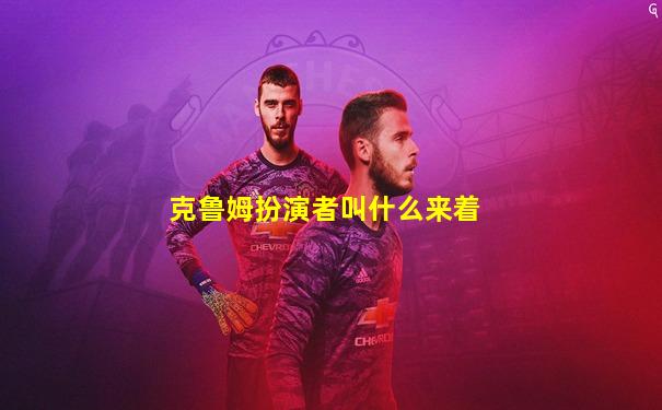 克鲁姆扮演者叫什么来着