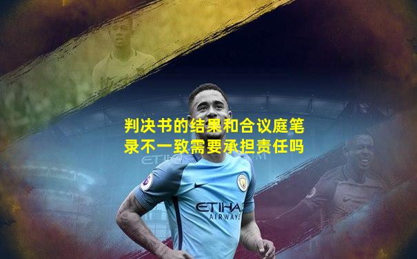 判决书的结果和合议庭笔录不一致需要承担责任吗