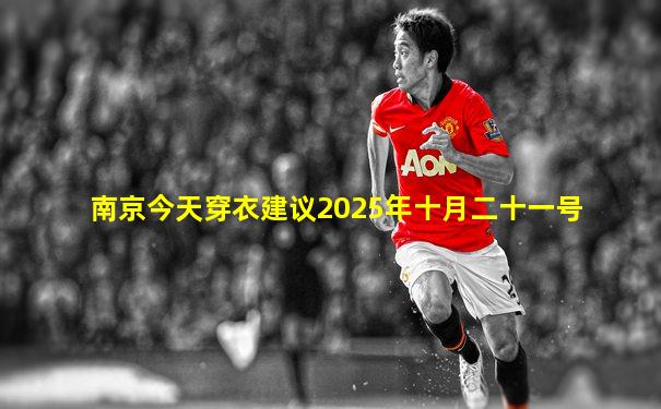 南京今天穿衣建议2025年十月二十一号