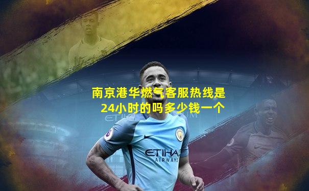 南京港华燃气客服热线是24小时的吗多少钱一个