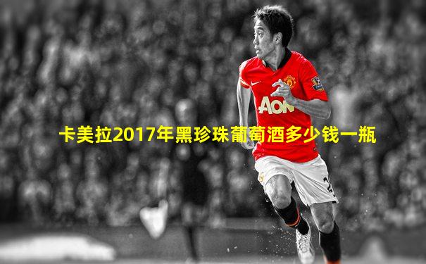 卡美拉2017年黑珍珠葡萄酒多少钱一瓶