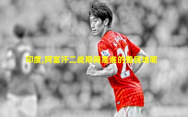 印度,阿富汗二战期间是谁的殖民地呢