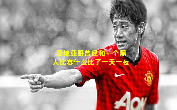 圣地亚哥曾经和一个黑人比赛什么比了一天一夜