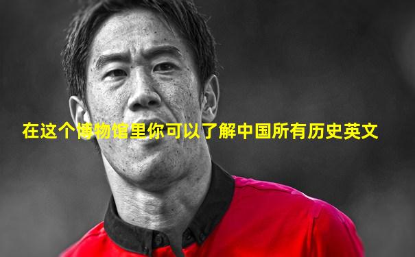 在这个博物馆里你可以了解中国所有历史英文