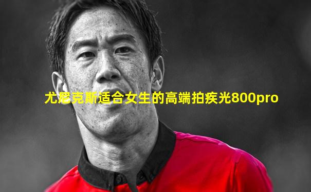 尤尼克斯适合女生的高端拍疾光800pro