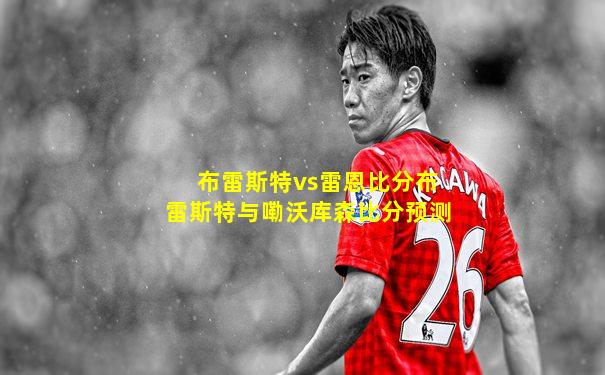 布雷斯特vs雷恩比分布雷斯特与嘞沃库森比分预测
