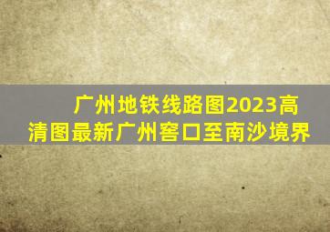 广州地铁线路图2023高清图最新广州窖口至南沙境界