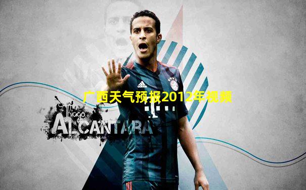 广西天气预报2012年视频