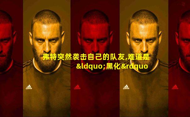 弗特突然袭击自己的队友,难道是“黑化”了!