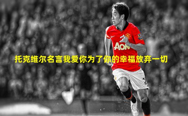 托克维尔名言我爱你为了你的幸福放弃一切