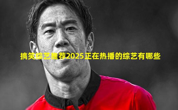 搞笑综艺推荐2025正在热播的综艺有哪些