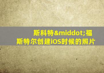 斯科特·福斯特尔创建iOS时候的照片