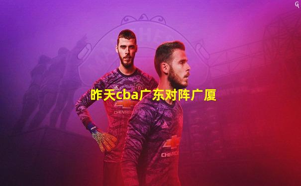 昨天cba广东对阵广厦