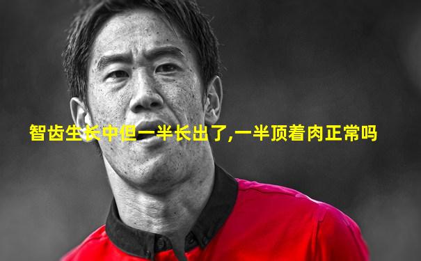 智齿生长中但一半长出了,一半顶着肉正常吗