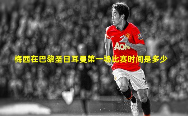 梅西在巴黎圣日耳曼第一场比赛时间是多少