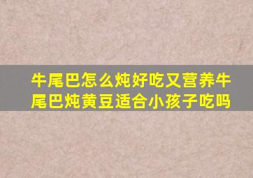 牛尾巴怎么炖好吃又营养牛尾巴炖黄豆适合小孩子吃吗