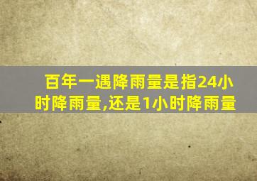 百年一遇降雨量是指24小时降雨量,还是1小时降雨量