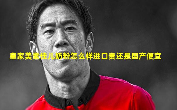 皇家美素佳儿奶粉怎么样进口贵还是国产便宜