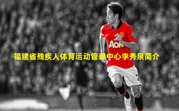 福建省残疾人体育运动管理中心李秀泉简介