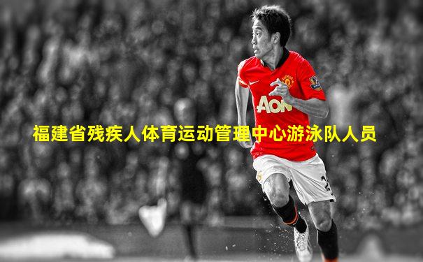 福建省残疾人体育运动管理中心游泳队人员