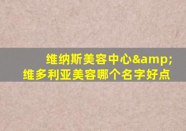 维纳斯美容中心&维多利亚美容哪个名字好点