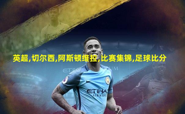 英超,切尔西,阿斯顿维拉,比赛集锦,足球比分