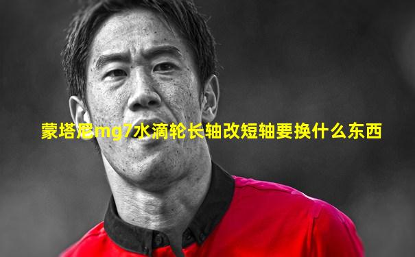 蒙塔尼mg7水滴轮长轴改短轴要换什么东西