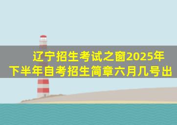 辽宁招生考试之窗2025年下半年自考招生简章六月几号出